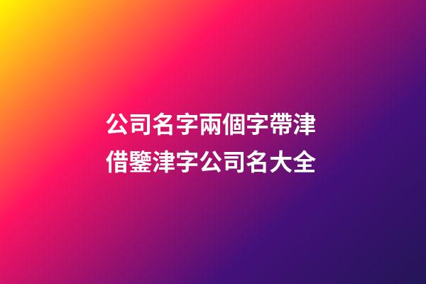 公司名字兩個字帶津 借鑒津字公司名大全-第1張-公司起名-玄機派